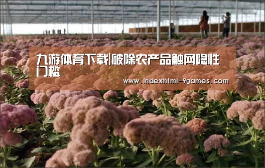 九游体育下载|破除农产品触网隐性门槛(图2) 九游体育下载